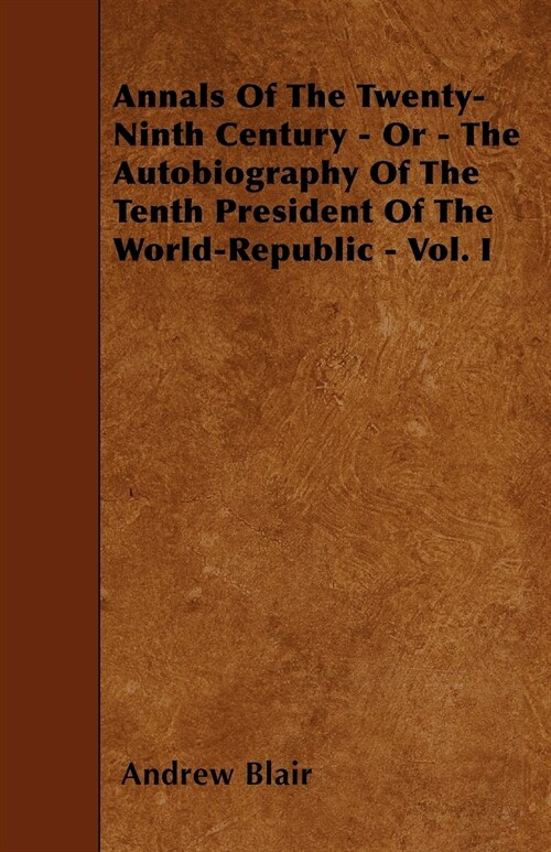 Annals Of The Twenty-Ninth Century - Or - The Autobiography Of The Tenth President Of The World-Republic - Vol. I (Paperback)