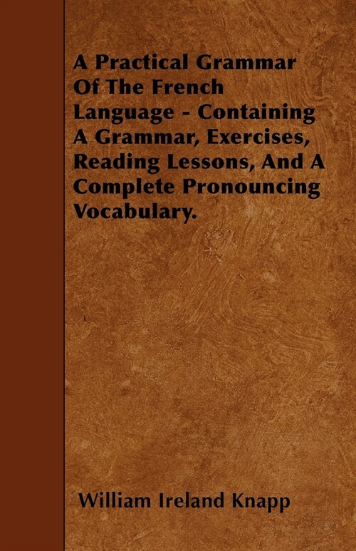 A Practical Grammar Of The French Language - Containing A Grammar, Exercises, Reading Lessons, And A Complete Pronouncing Vocabulary. (Paperback)