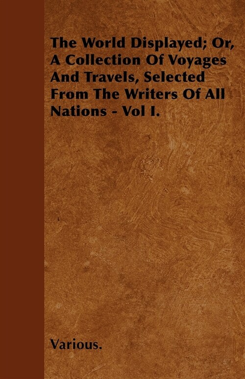The World Displayed; Or, a Collection of Voyages and Travels, Selected from the Writers of All Nations - Vol I. (Paperback)