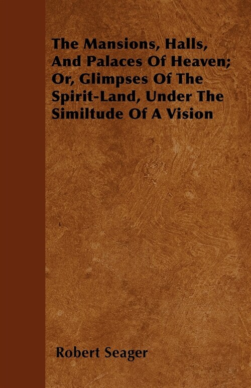 The Mansions, Halls, And Palaces Of Heaven; Or, Glimpses Of The Spirit-Land, Under The Similtude Of A Vision (Paperback)