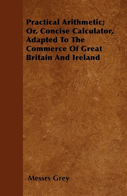 Practical Arithmetic; Or, Concise Calculator, Adapted To The Commerce Of Great Britain And Ireland (Paperback)