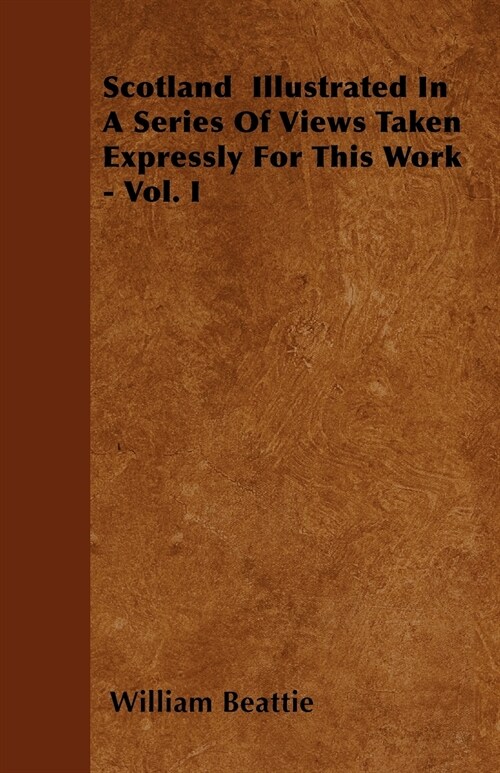 Scotland Illustrated In A Series Of Views Taken Expressly For This Work - Vol. I (Paperback)