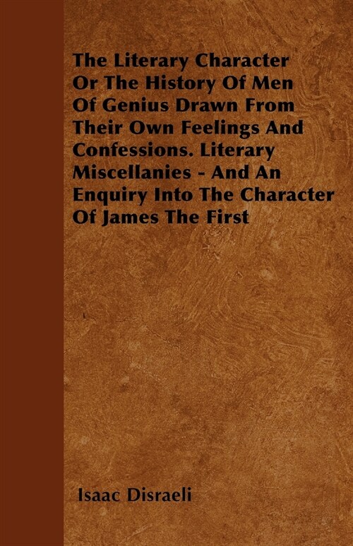 The Literary Character Or The History Of Men Of Genius Drawn From Their Own Feelings And Confessions. Literary Miscellanies - And An Enquiry Into The (Paperback)