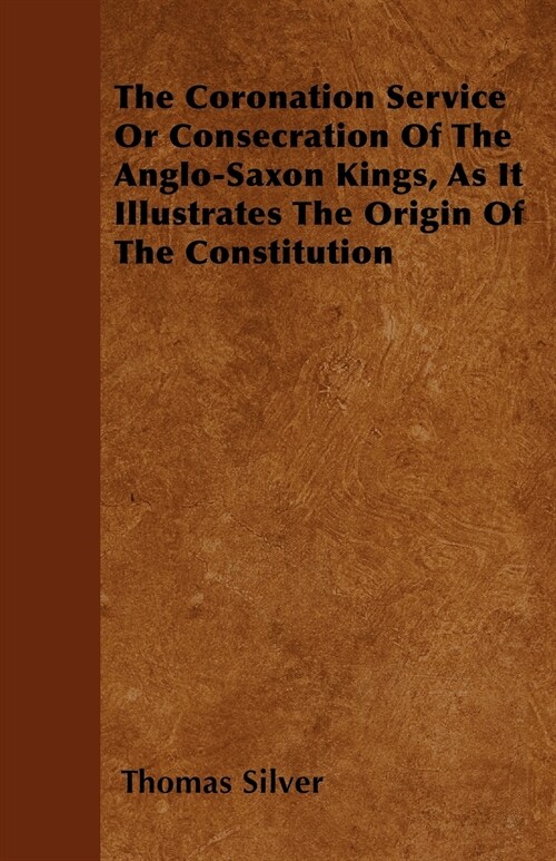 The Coronation Service Or Consecration Of The Anglo-Saxon Kings, As It Illustrates The Origin Of The Constitution (Paperback)