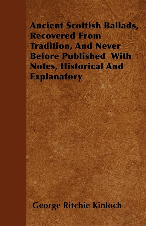 Ancient Scottish Ballads, Recovered From Tradition, And Never Before Published With Notes, Historical And Explanatory (Paperback)