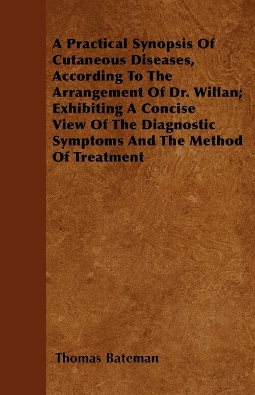 A Practical Synopsis Of Cutaneous Diseases, According To The Arrangement Of Dr. Willan; Exhibiting A Concise View Of The Diagnostic Symptoms And The M (Paperback)