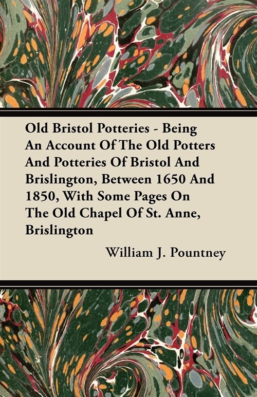 Old Bristol Potteries - Being An Account Of The Old Potters And Potteries Of Bristol And Brislington, Between 1650 And 1850, With Some Pages On The Ol (Paperback)