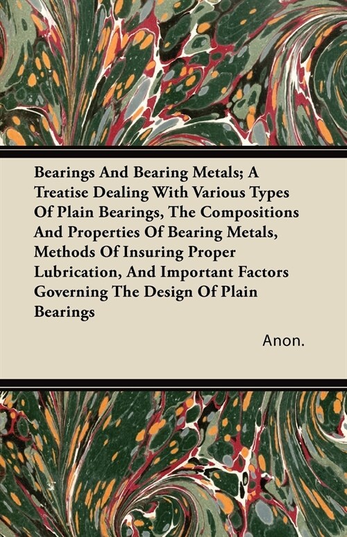 Bearings And Bearing Metals; A Treatise Dealing With Various Types Of Plain Bearings, The Compositions And Properties Of Bearing Metals, Methods Of In (Paperback)