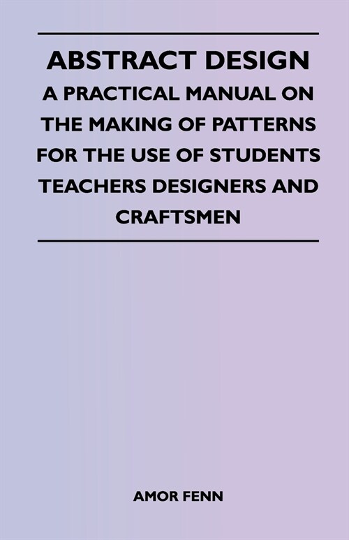 Abstract Design - A Practical Manual on the Making of Patterns for the Use of Students Teachers Designers and Craftsmen (Paperback)