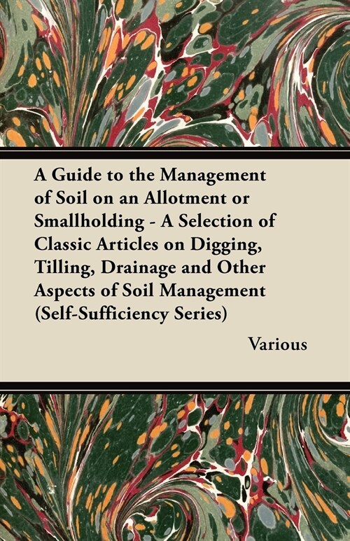 A Guide to the Management of Soil on an Allotment or Smallholding - A Selection of Classic Articles on Digging, Tilling, Drainage and Other Aspects (Paperback)