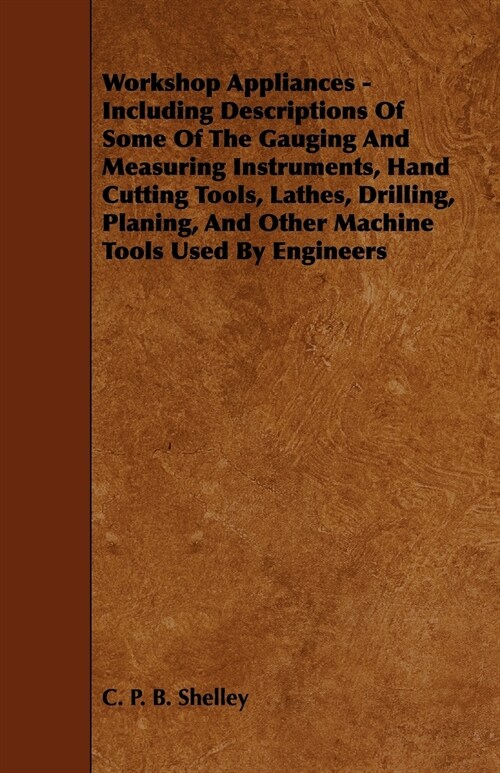 Workshop Appliances - Including Descriptions of Some of the Gauging and Measuring Instruments, Hand Cutting Tools, Lathes, Drilling, Planing, and Othe (Paperback)
