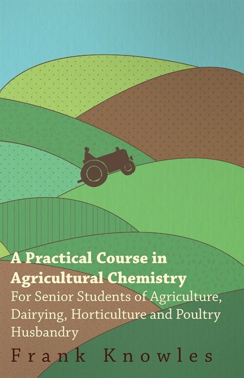 A Practical Course In Agricultural Chemistry - For Senior Students Of Agriculture, Dairying, Horticulture And Poultry Husbandry (Paperback)