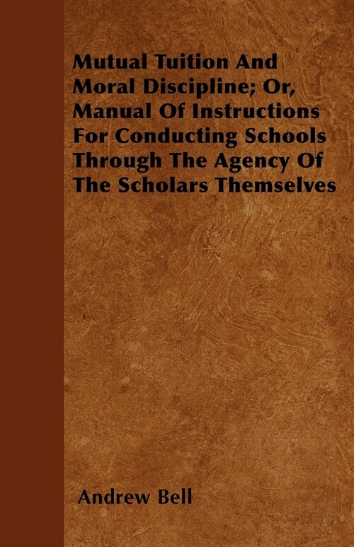 Mutual Tuition And Moral Discipline; Or, Manual Of Instructions For Conducting Schools Through The Agency Of The Scholars Themselves (Paperback)