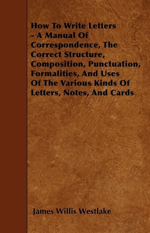 How To Write Letters - A Manual Of Correspondence, The Correct Structure, Composition, Punctuation, Formalities, And Uses Of The Various Kinds Of Lett (Paperback)