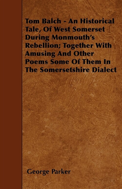 Tom Balch - An Historical Tale, Of West Somerset During Monmouths Rebellion; Together With Amusing And Other Poems Some Of Them In The Somersetshire  (Paperback)