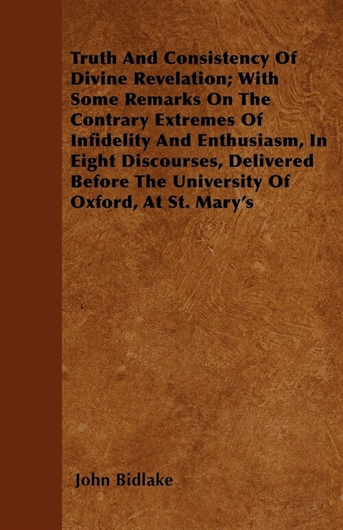 Truth And Consistency Of Divine Revelation; With Some Remarks On The Contrary Extremes Of Infidelity And Enthusiasm, In Eight Discourses, Delivered Be (Paperback)