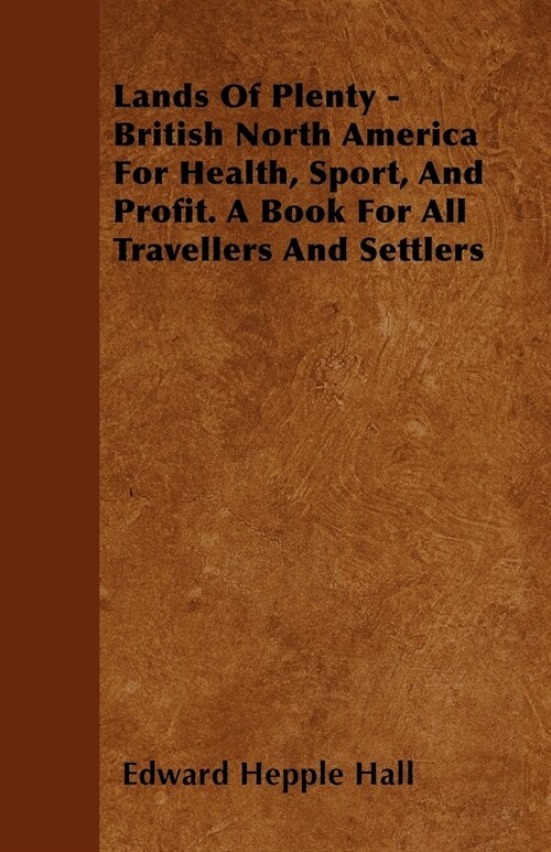 Lands Of Plenty - British North America For Health, Sport, And Profit. A Book For All Travellers And Settlers (Paperback)