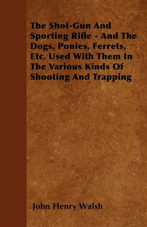 The Shot-Gun And Sporting Rifle - And The Dogs, Ponies, Ferrets, Etc. Used With Them In The Various Kinds Of Shooting And Trapping (Paperback)