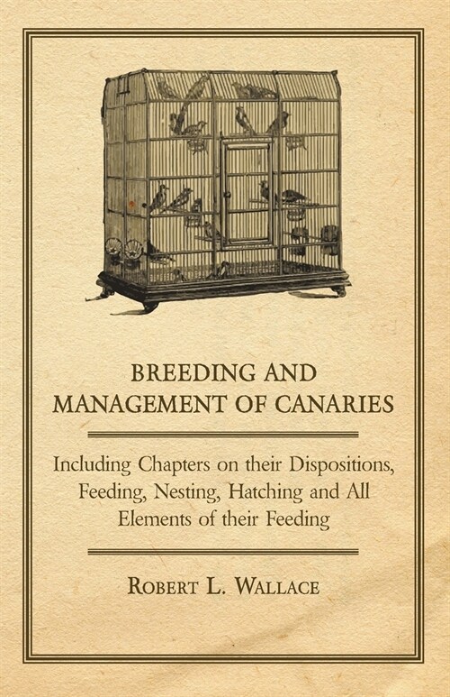 Breeding and Management of Canaries - Including Chapters on their Dispositions, Feeding, Nesting, Hatching and All Elements of their Feeding (Paperback)