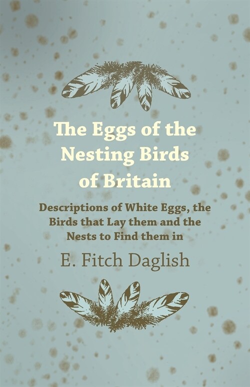 The Eggs of the Nesting Birds of Britain - Descriptions of White Eggs, the Birds that Lay them and the Nests to Find them in (Paperback)