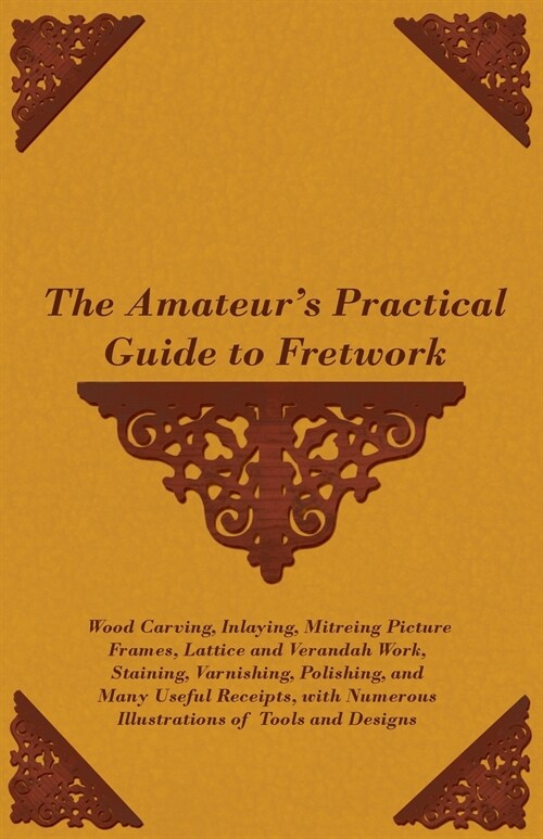 The Amateurs Practical Guide to Fretwork, Wood Carving, Inlaying, Mitreing Picture Frames, Lattice and Verandah Work, Staining, Varnishing, Polishing (Paperback)