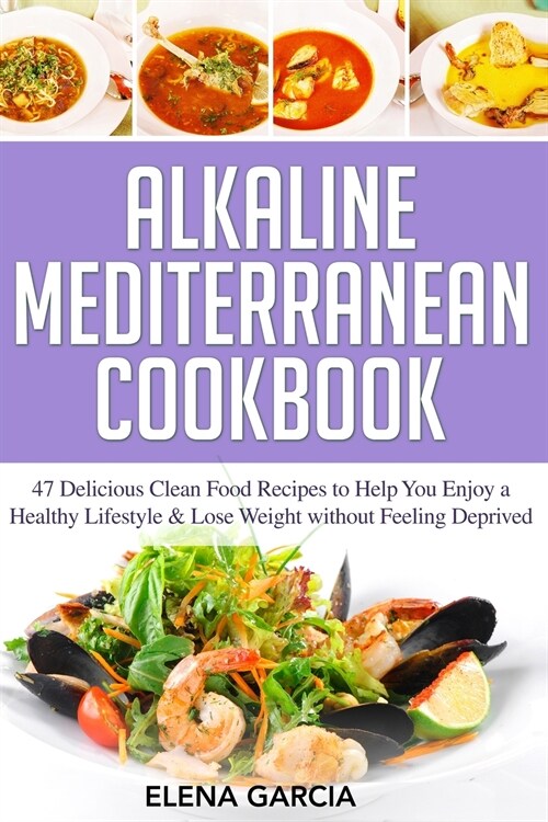 Alkaline Mediterranean Cookbook: 47 Delicious Clean Food Recipes to Help You Enjoy a Healthy Lifestyle and Lose Weight without Feeling Deprived (Paperback)