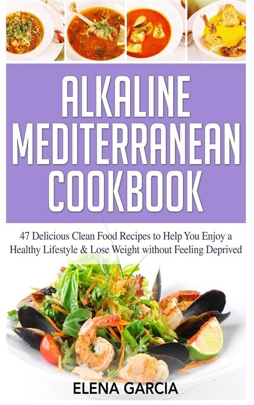 Alkaline Mediterranean Cookbook: 47 Delicious Clean Food Recipes to Help You Enjoy a Healthy Lifestyle and Lose Weight without Feeling Deprived (Hardcover)
