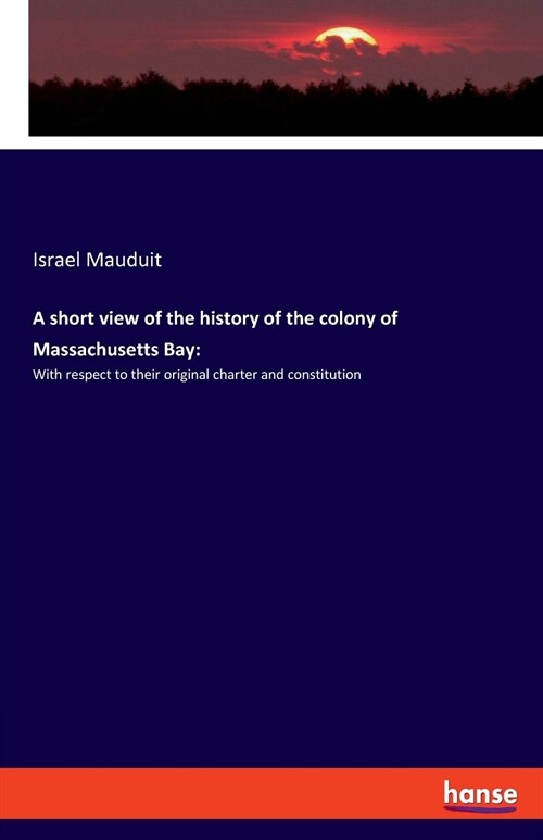 A short view of the history of the colony of Massachusetts Bay: With respect to their original charter and constitution (Paperback)