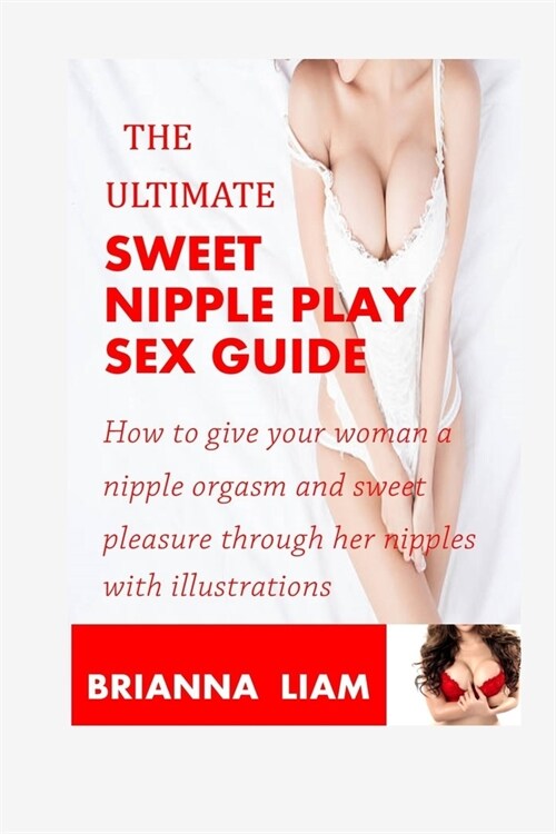 The Ultimate Sweet Nipple Play Sex Guide: How to give your woman a nipple orgasm and sweet pleasure through her nipples with illustrations (Paperback)