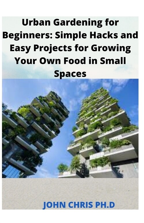 Urban Gardening for Beginners: Simple Hacks and Easy Projects for Growing Your Own Food in Small Space (Paperback)