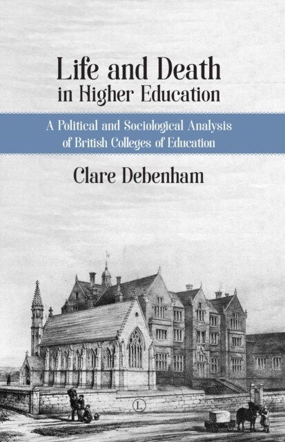 Life and Death in Higher Education : The Rise and Demise of British Colleges of Education (Hardcover)