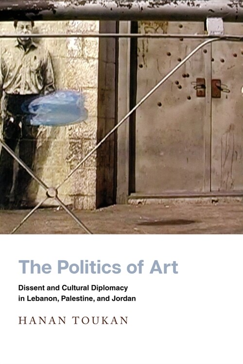 The Politics of Art: Dissent and Cultural Diplomacy in Lebanon, Palestine, and Jordan (Paperback)