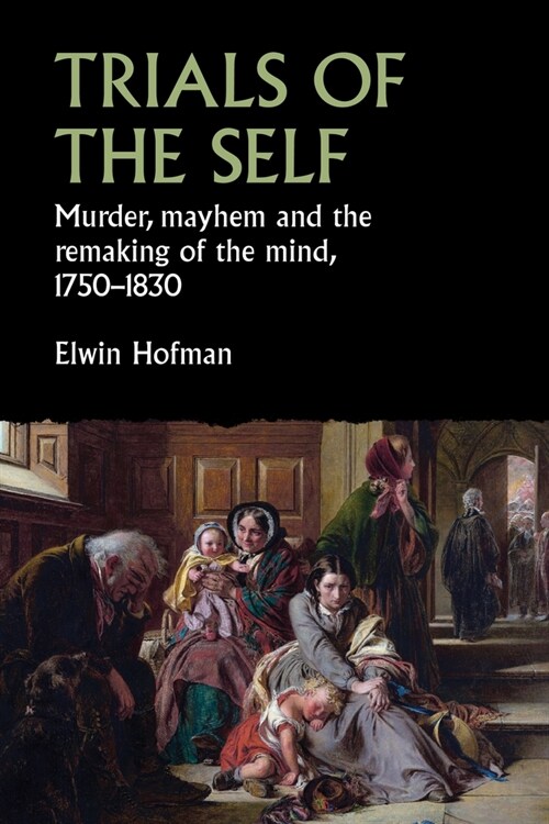 Trials of the Self : Murder, Mayhem and the Remaking of the Mind, 1750–1830 (Hardcover)