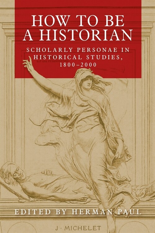 How to be a Historian : Scholarly Personae in Historical Studies, 1800–2000 (Paperback)