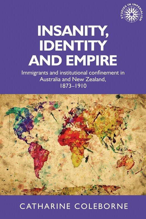 Insanity, Identity and Empire : Immigrants and Institutional Confinement in Australia and New Zealand, 1873–1910 (Paperback)