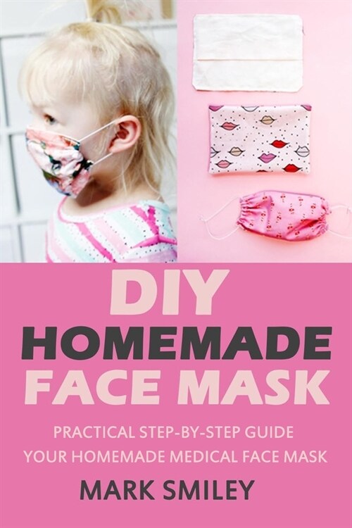 Diy Homemade Face Mask: Practical Step-By-Step Guide Your Homemade Medical Face Mask (Paperback)