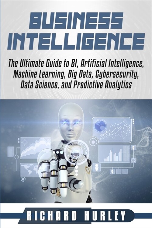 Business Intelligence: The Ultimate Guide to BI, Artificial Intelligence, Machine Learning, Big Data, Cybersecurity, Data Science, and Predic (Paperback)