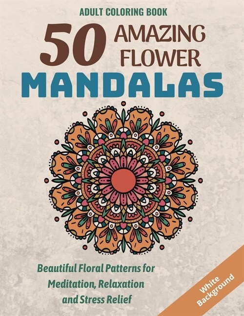 50 Amazing Flower Mandalas: Beautiful Floral Patterns for Meditation, Relaxation and Stress Relief (White Background) (Paperback)