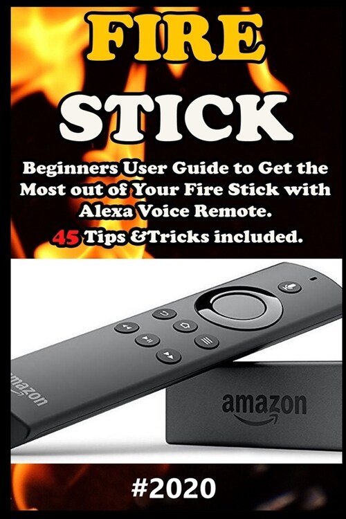 Fire Stick: 2020 Beginners User Guide to Get the Most out of Your Fire Stick with Alexa Voice Remote. 45 Tips &Tricks included . (Paperback)