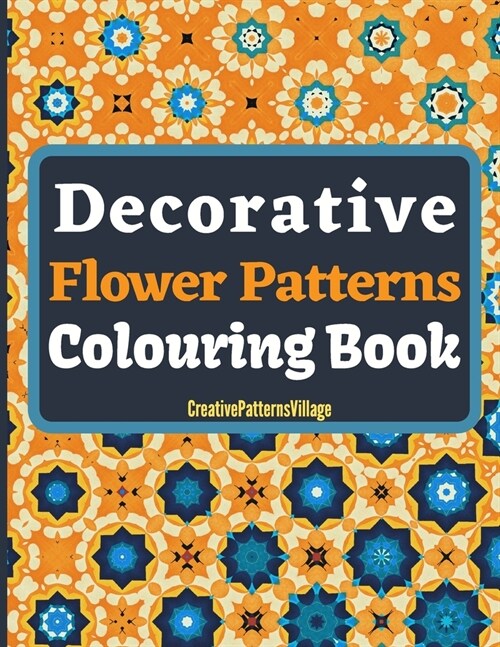 Decorative Flower Patterns Colouring Book: Beautiful intricate floral patterns, designs, arrangements, tilings & tessellations, over 50 Amazing Colour (Paperback)