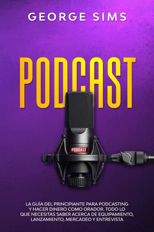 Podcast: La Gu? del Principiante para Podcasting y Hacer Dinero como Orador. Todo lo que Necesitas Saber acerca de Equipamient (Paperback)