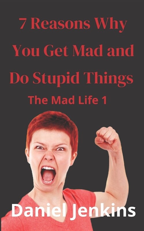 7 Reasons why You Get Mad and Do Stupid Things: The Mad Life 1: Great Book for Women, Men, Partners, Spouses, Bosses, Managers on Managing Communicati (Paperback)