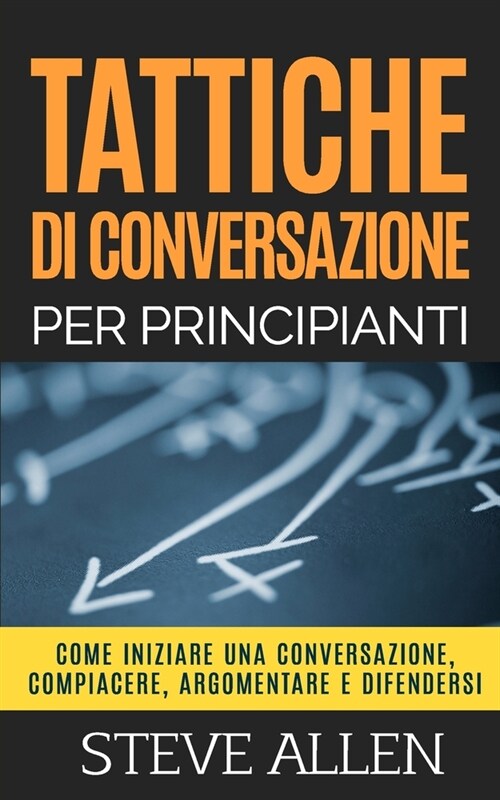 Tattiche di conversazione per principianti per compiacere, discutere e difendersi: Come iniziare una conversazione, compiacere, argomentare e difender (Paperback)