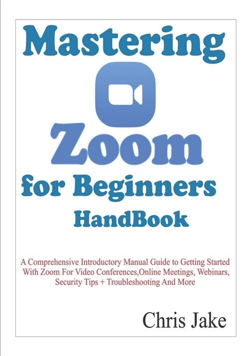 Mastering Zoom for Beginners Handbook: A Comprehensive Introductory Manual Guide to Getting Started with Zoom for Video Conferences, Online Meetings, (Paperback)