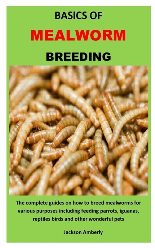 Basics of Mealworm Breeding: The complete guides on how to breed mealworms for various purposes including feeding parrots, iguanas, reptiles birds (Paperback)