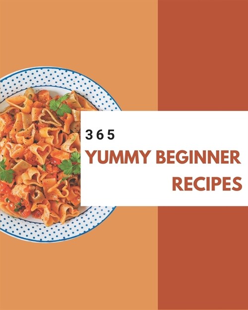 365 Yummy Beginner Recipes: A Beginner Cookbook to Fall In Love With (Paperback)