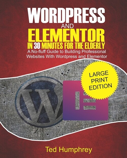 WordPress and Elementor In 30 Minutes For the Elderly: A No-Fluff Guide to Building Professional Websites with Wordpress and Elementor (Paperback)