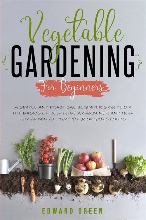 Vegetable Gardening for Beginners: A Simple and Practical Beginners Guide on the Basics of How To Be a Gardener and How To Garden at Home Your Organi (Paperback)
