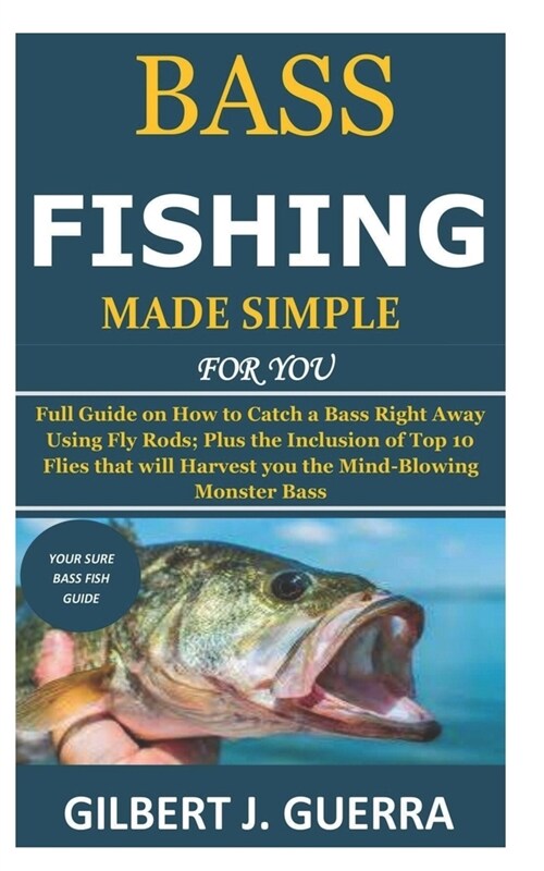 Bass Fishing Made Simple for You: Full Guide on How to Catch a Bass Right Away Using Fly Rods; Plus the Inclusion of Top 10 Flies that will Harvest yo (Paperback)