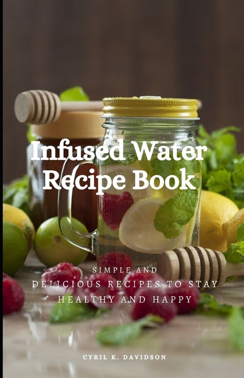Infused Water Recipe Book: Simple and Delicious Recipes to Stay Healthy and Happy (Paperback)